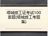 塔城焊工证考试100套题(塔城焊工考题集)