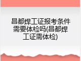 昌都焊工证报考条件需要体检吗(昌都焊工证需体检)