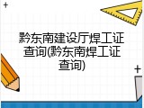 黔东南建设厅焊工证查询(黔东南焊工证查询)