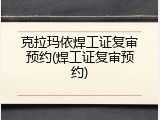 克拉玛依焊工证复审预约(焊工证复审预约)