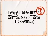 江西焊工证复审在江西什么地方(江西焊工证复审点)