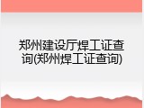 郑州建设厅焊工证查询(郑州焊工证查询)