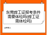 东莞焊工证报考条件需要体检吗(焊工证需体检吗)