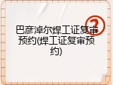 巴彦淖尔焊工证复审预约(焊工证复审预约)