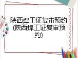 陕西焊工证复审预约(陕西焊工证复审预约)