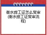 衡水焊工证怎么复审(衡水焊工证复审流程)
