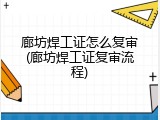 廊坊焊工证怎么复审(廊坊焊工证复审流程)