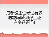 成都焊工证考试有多选题吗(成都焊工证有多选题吗)