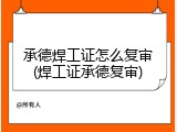 承德焊工证怎么复审(焊工证承德复审)