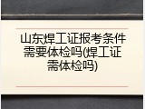 山东焊工证报考条件需要体检吗(焊工证需体检吗)