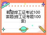 鹤壁焊工证考试100套题(焊工证考题100套)