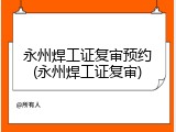 永州焊工证复审预约(永州焊工证复审)