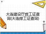 大连建设厅焊工证查询(大连焊工证查询)