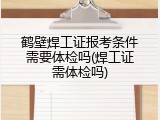 鹤壁焊工证报考条件需要体检吗(焊工证需体检吗)