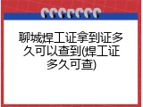 聊城焊工证拿到证多久可以查到(焊工证多久可查)