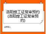 洛阳焊工证复审预约(洛阳焊工证复审预约)