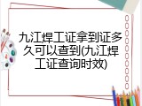 九江焊工证拿到证多久可以查到(九江焊工证查询时效)