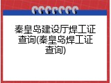 秦皇岛建设厅焊工证查询(秦皇岛焊工证查询)