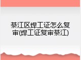 綦江区焊工证怎么复审(焊工证复审綦江)