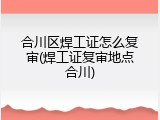 合川区焊工证怎么复审(焊工证复审地点合川)