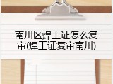 南川区焊工证怎么复审(焊工证复审南川)