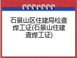 石景山区住建局检查焊工证(石景山住建查焊工证)