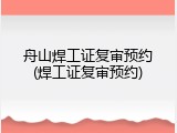 舟山焊工证复审预约(焊工证复审预约)