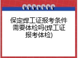 保定焊工证报考条件需要体检吗(焊工证报考体检)