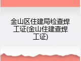 金山区住建局检查焊工证(金山住建查焊工证)