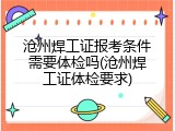 沧州焊工证报考条件需要体检吗(沧州焊工证体检要求)