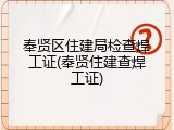 奉贤区住建局检查焊工证(奉贤住建查焊工证)