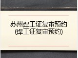 苏州焊工证复审预约(焊工证复审预约)