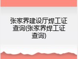 张家界建设厅焊工证查询(张家界焊工证查询)
