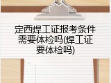 定西焊工证报考条件需要体检吗(焊工证要体检吗)