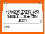 北碚区焊工证复审预约(焊工证复审预约北碚)