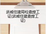 武威住建局检查焊工证(武威住建查焊工证)