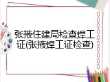 张掖住建局检查焊工证(张掖焊工证检查)