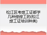 松江区考焊工证都学几种焊焊工的(松江焊工证培训种类)