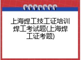 上海焊工技工证培训焊工考试题(上海焊工证考题)