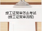 焊工证复审怎么考试(焊工证复审流程)