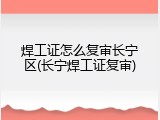 焊工证怎么复审长宁区(长宁焊工证复审)