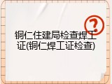 铜仁住建局检查焊工证(铜仁焊工证检查)