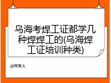 乌海考焊工证都学几种焊焊工的(乌海焊工证培训种类)