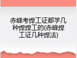 赤峰考焊工证都学几种焊焊工的(赤峰焊工证几种焊法)