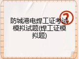 防城港电焊工证考试模拟试题(焊工证模拟题)