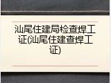 汕尾住建局检查焊工证(汕尾住建查焊工证)