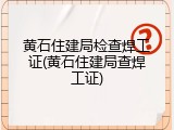 黄石住建局检查焊工证(黄石住建局查焊工证)