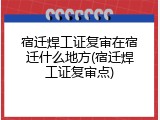 宿迁焊工证复审在宿迁什么地方(宿迁焊工证复审点)