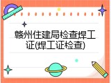 赣州住建局检查焊工证(焊工证检查)