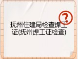 抚州住建局检查焊工证(抚州焊工证检查)